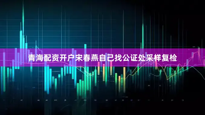 青海配资开户宋春燕自己找公证处采样复检