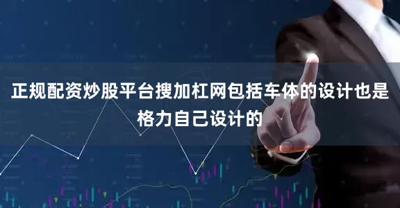 正规配资炒股平台搜加杠网包括车体的设计也是格力自己设计的