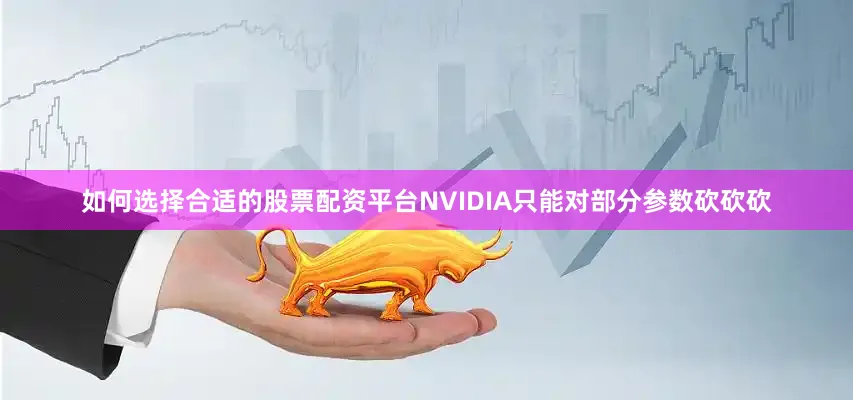 如何选择合适的股票配资平台NVIDIA只能对部分参数砍砍砍