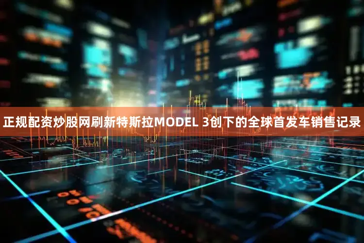 正规配资炒股网刷新特斯拉MODEL 3创下的全球首发车销售记录