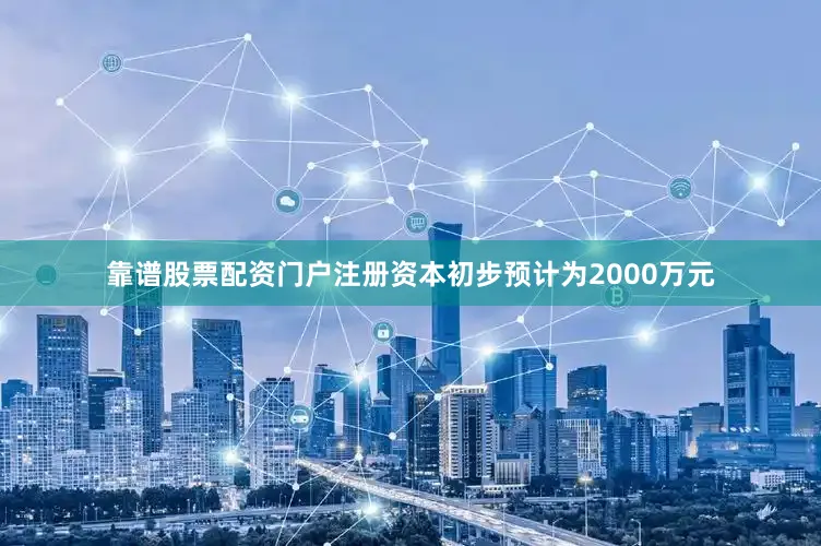 靠谱股票配资门户注册资本初步预计为2000万元