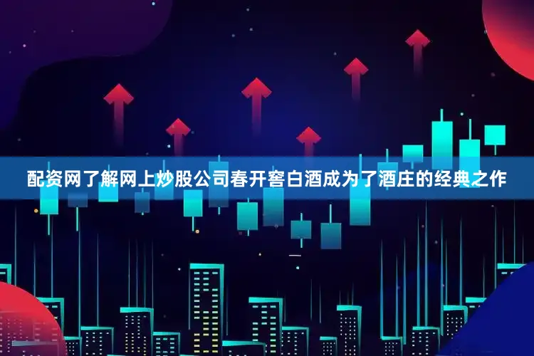 配资网了解网上炒股公司春开窖白酒成为了酒庄的经典之作