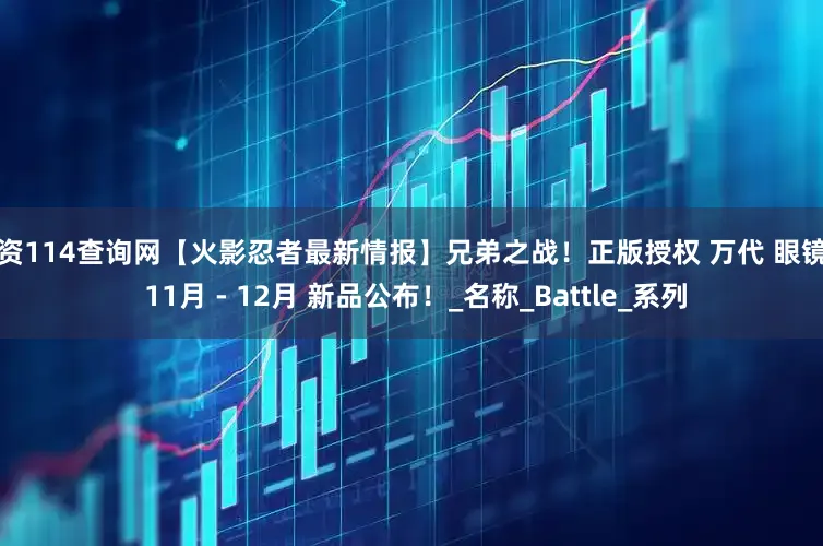配资114查询网【火影忍者最新情报】兄弟之战！正版授权 万代 眼镜厂 11月 - 12月 新品公布！_名称_Battle_系列