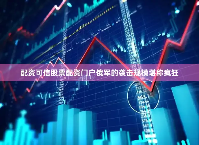 配资可信股票配资门户俄军的袭击规模堪称疯狂