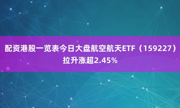 配资港股一览表今日大盘航空航天ETF（159227）拉升涨超2.45%