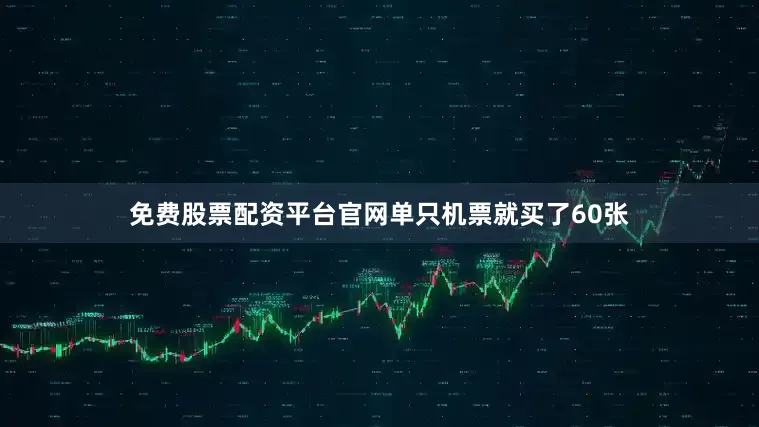 免费股票配资平台官网单只机票就买了60张