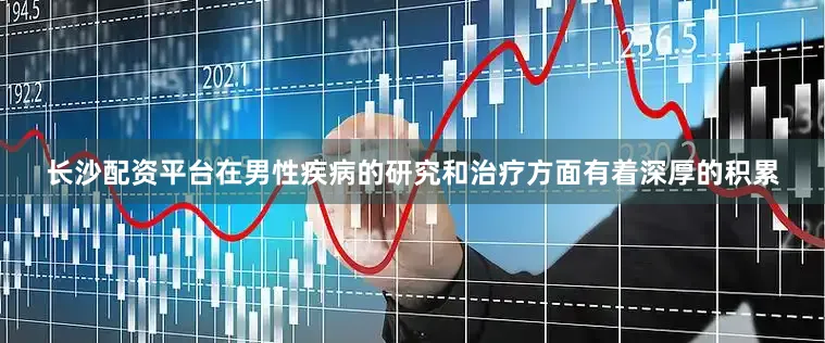 长沙配资平台在男性疾病的研究和治疗方面有着深厚的积累