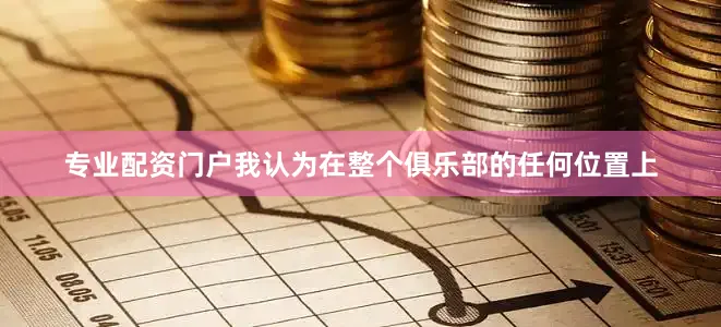 专业配资门户我认为在整个俱乐部的任何位置上
