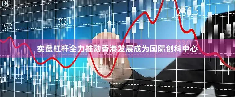 实盘杠杆全力推动香港发展成为国际创科中心