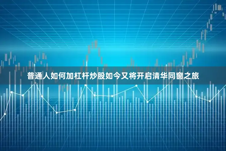 普通人如何加杠杆炒股如今又将开启清华同窗之旅