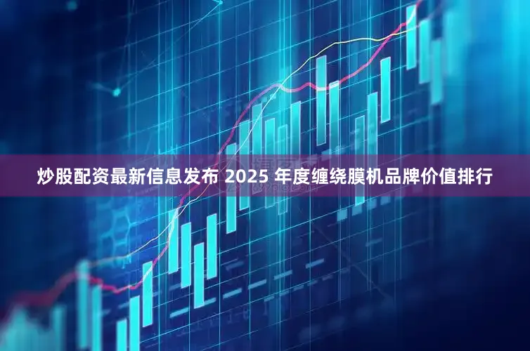 炒股配资最新信息发布 2025 年度缠绕膜机品牌价值排行